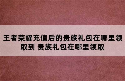 王者荣耀充值后的贵族礼包在哪里领取到 贵族礼包在哪里领取